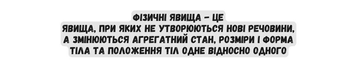 Фізичні явища це Явища при яких не утворюються нові речовини а змінюються агрегатний стан розміри і форма тіла та положення тіл одне відносно одного