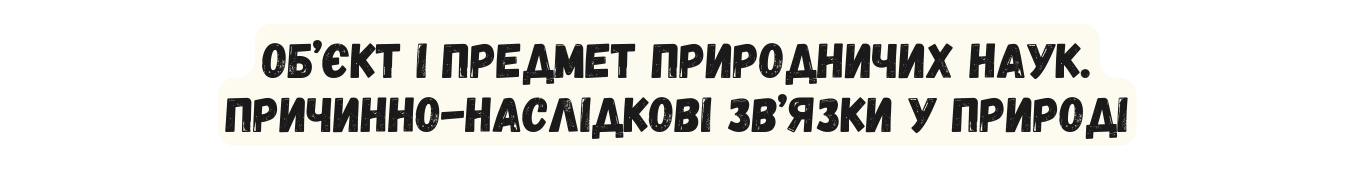 ОБ ЄКТ І ПРЕДМЕТ ПРИРОДНИЧИХ НАУК ПРИЧИННО НАСЛІДКОВІ ЗВ ЯЗКИ У ПРИРОДІ