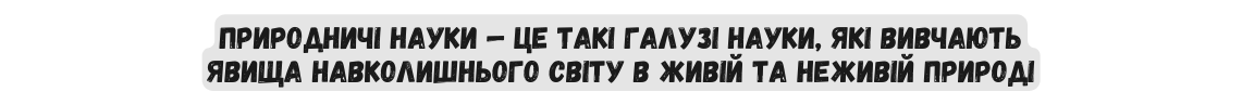 Природничі науки це такі галузі науки які вивчають явища навколишнього світу в живій та неживій природі