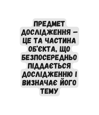 Предмет дослідження це та частина об єкта що безпосередньо піддається дослідженню і визначає його тему