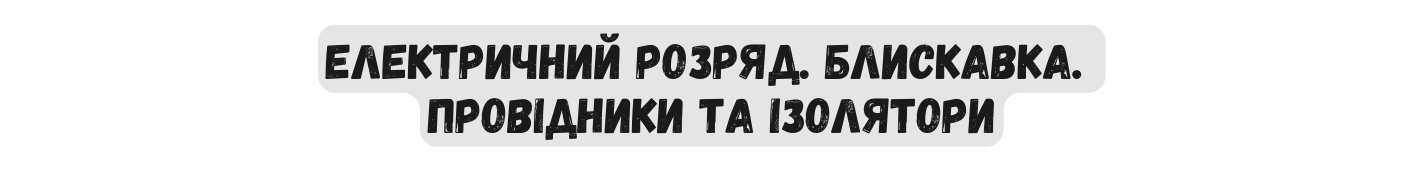 ЕЛЕКТРИЧНИЙ РОЗРЯД БЛИСКАВКА ПРОВІДНИКИ ТА ІЗОЛЯТОРИ