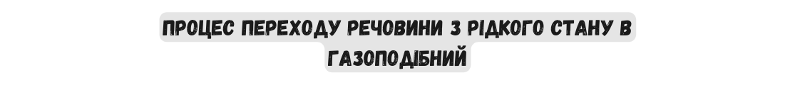 процес переходу речовини з рідкого стану в газоподібний