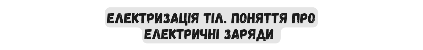 ЕЛЕКТРИЗАЦІЯ ТІЛ ПОНЯТТЯ ПРО ЕЛЕКТРИЧНІ ЗАРЯДИ